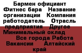 Бармен-официант Фитнес-бара › Название организации ­ Компания-работодатель › Отрасль предприятия ­ Другое › Минимальный оклад ­ 15 000 - Все города Работа » Вакансии   . Алтайский край